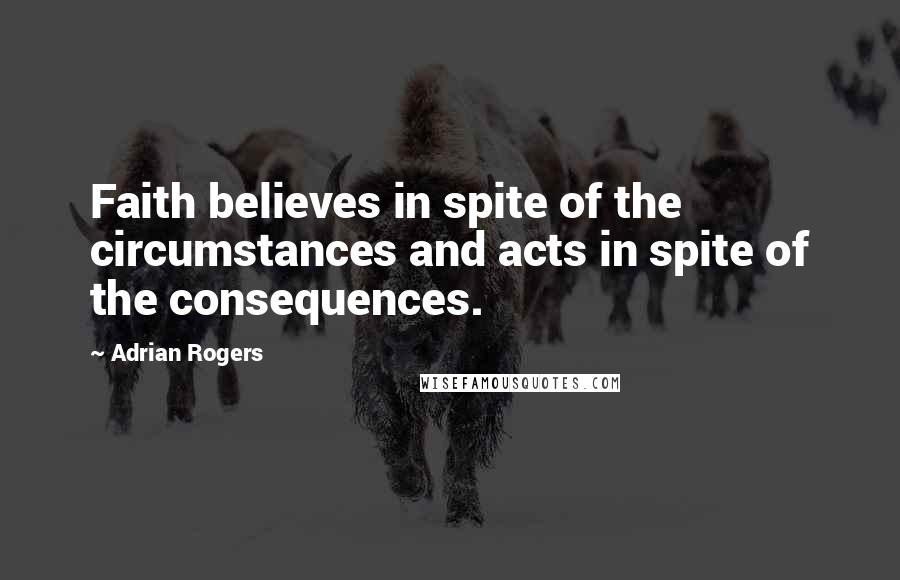 Adrian Rogers Quotes: Faith believes in spite of the circumstances and acts in spite of the consequences.