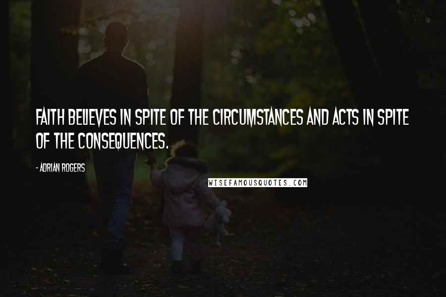 Adrian Rogers Quotes: Faith believes in spite of the circumstances and acts in spite of the consequences.