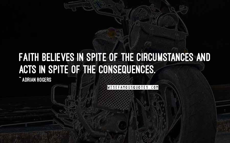 Adrian Rogers Quotes: Faith believes in spite of the circumstances and acts in spite of the consequences.