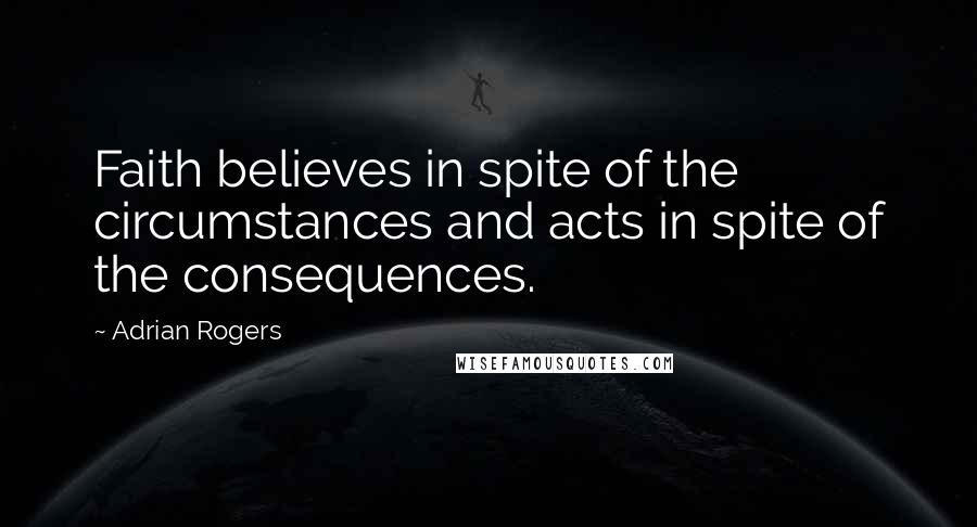 Adrian Rogers Quotes: Faith believes in spite of the circumstances and acts in spite of the consequences.