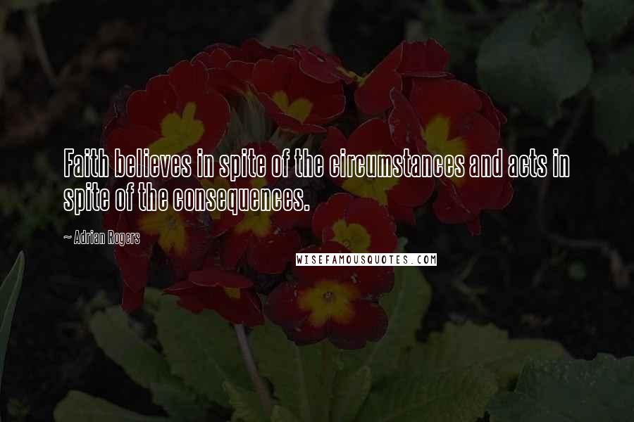 Adrian Rogers Quotes: Faith believes in spite of the circumstances and acts in spite of the consequences.