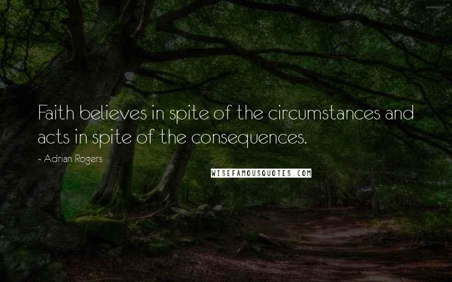Adrian Rogers Quotes: Faith believes in spite of the circumstances and acts in spite of the consequences.
