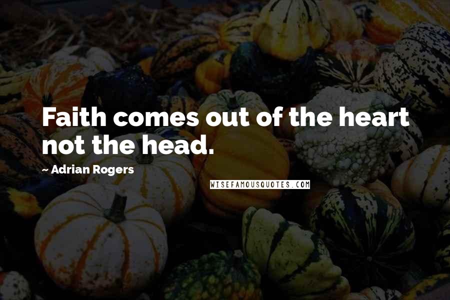 Adrian Rogers Quotes: Faith comes out of the heart not the head.