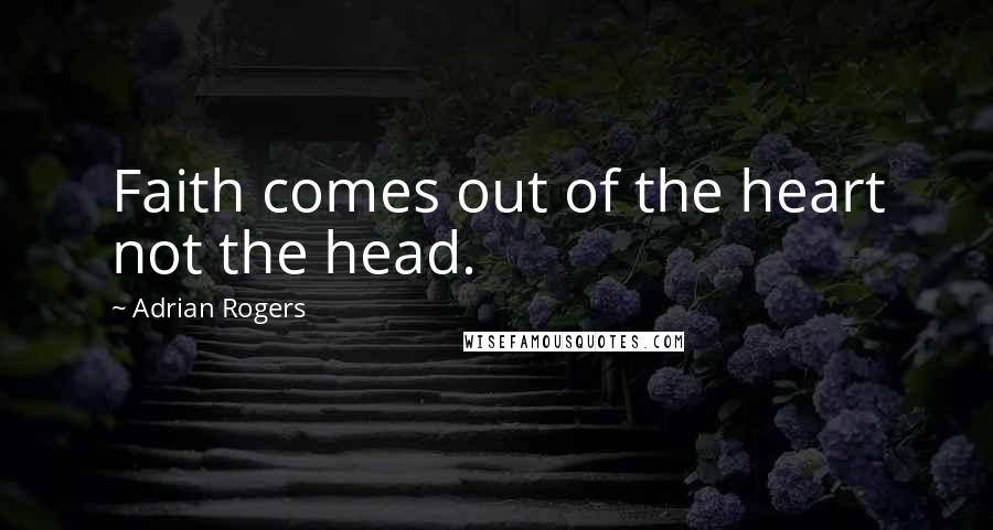 Adrian Rogers Quotes: Faith comes out of the heart not the head.