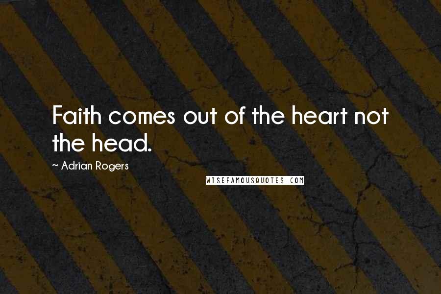 Adrian Rogers Quotes: Faith comes out of the heart not the head.