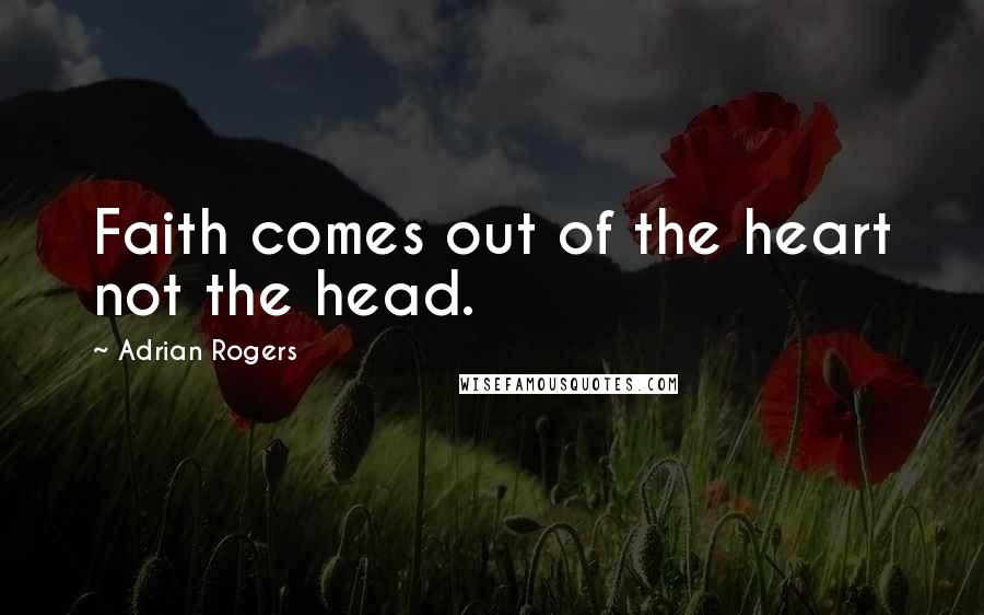 Adrian Rogers Quotes: Faith comes out of the heart not the head.
