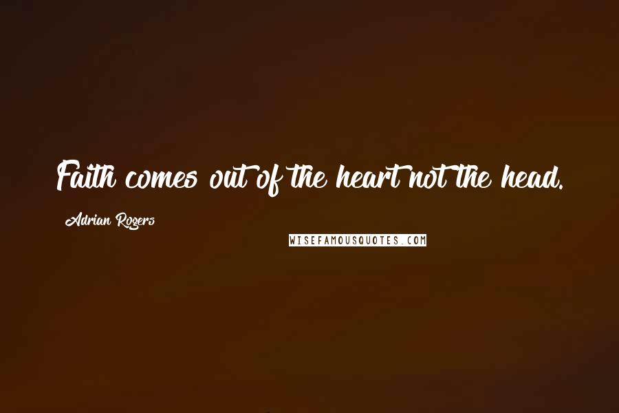 Adrian Rogers Quotes: Faith comes out of the heart not the head.