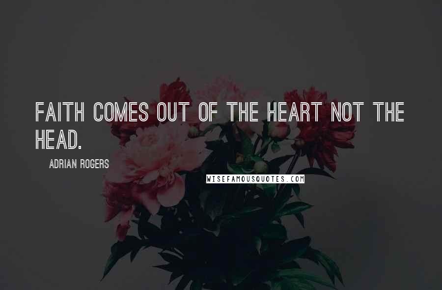 Adrian Rogers Quotes: Faith comes out of the heart not the head.