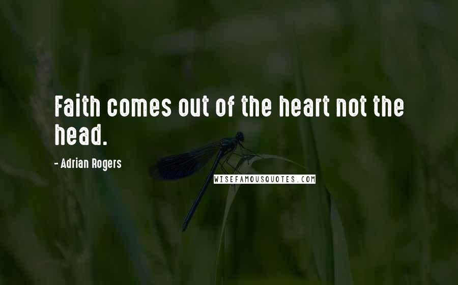 Adrian Rogers Quotes: Faith comes out of the heart not the head.