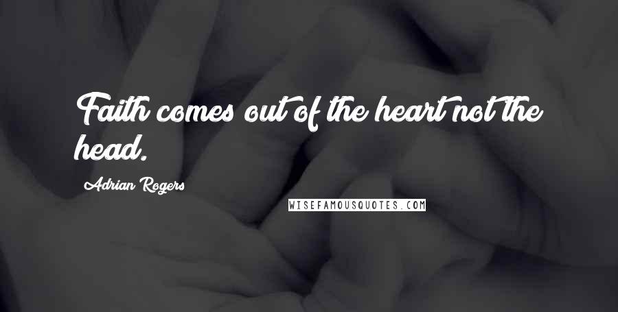 Adrian Rogers Quotes: Faith comes out of the heart not the head.