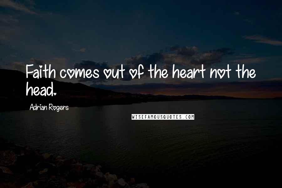Adrian Rogers Quotes: Faith comes out of the heart not the head.
