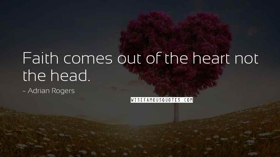 Adrian Rogers Quotes: Faith comes out of the heart not the head.