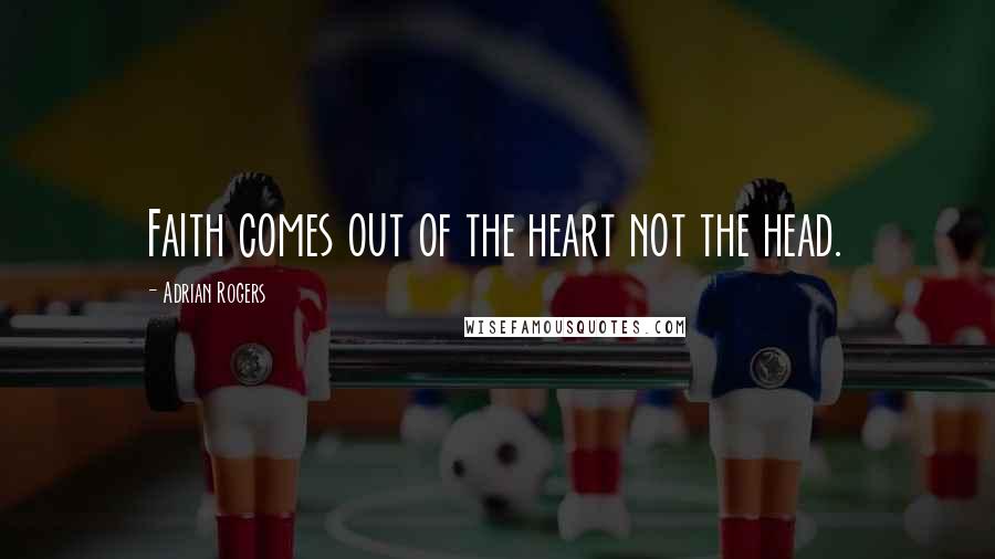 Adrian Rogers Quotes: Faith comes out of the heart not the head.