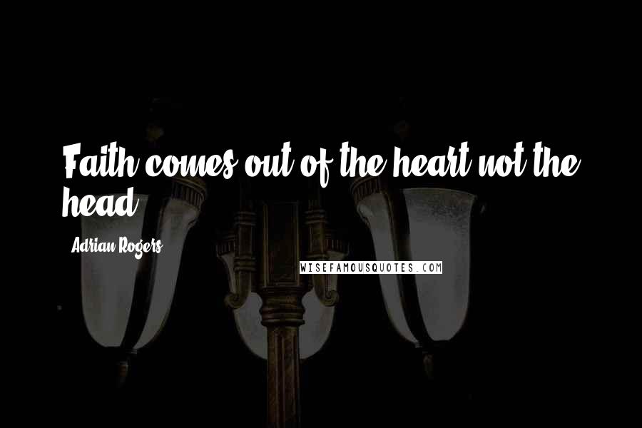 Adrian Rogers Quotes: Faith comes out of the heart not the head.