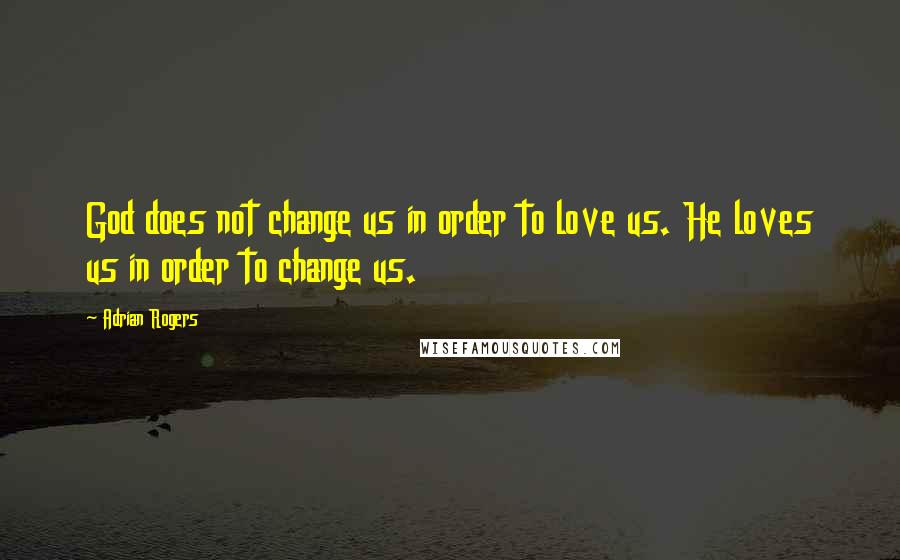 Adrian Rogers Quotes: God does not change us in order to love us. He loves us in order to change us.