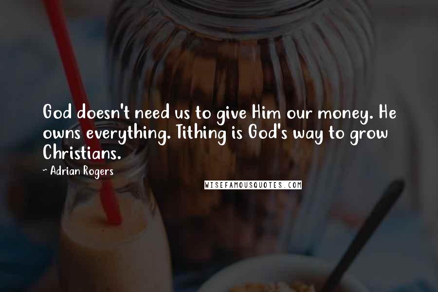 Adrian Rogers Quotes: God doesn't need us to give Him our money. He owns everything. Tithing is God's way to grow Christians.