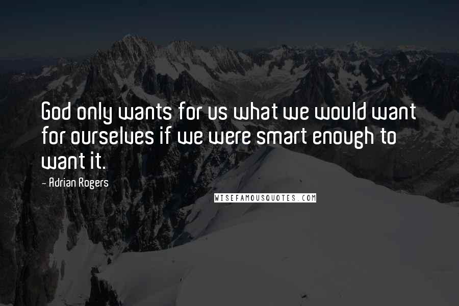 Adrian Rogers Quotes: God only wants for us what we would want for ourselves if we were smart enough to want it.