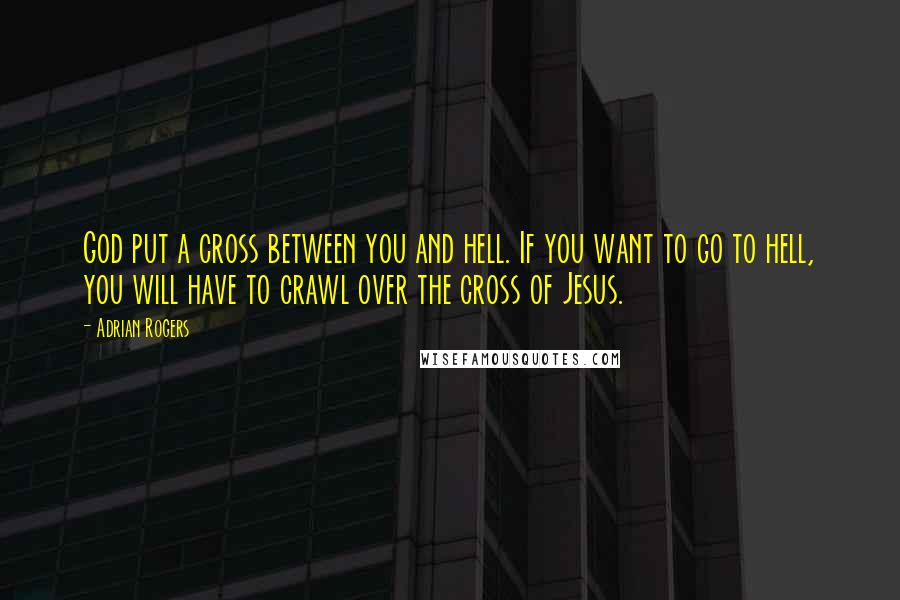 Adrian Rogers Quotes: God put a cross between you and hell. If you want to go to hell, you will have to crawl over the cross of Jesus.