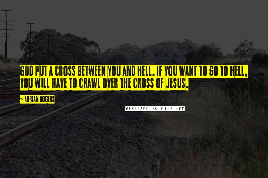 Adrian Rogers Quotes: God put a cross between you and hell. If you want to go to hell, you will have to crawl over the cross of Jesus.