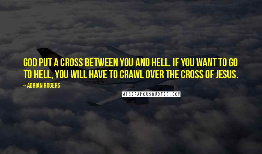 Adrian Rogers Quotes: God put a cross between you and hell. If you want to go to hell, you will have to crawl over the cross of Jesus.