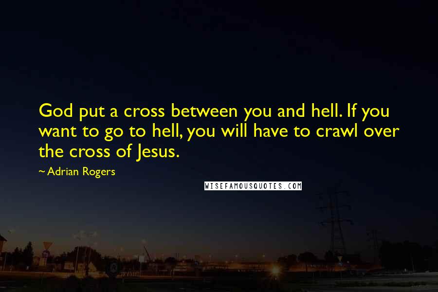 Adrian Rogers Quotes: God put a cross between you and hell. If you want to go to hell, you will have to crawl over the cross of Jesus.