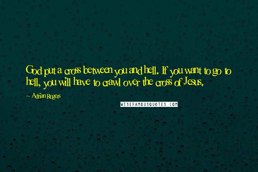 Adrian Rogers Quotes: God put a cross between you and hell. If you want to go to hell, you will have to crawl over the cross of Jesus.