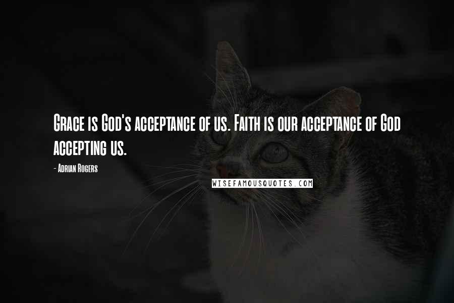 Adrian Rogers Quotes: Grace is God's acceptance of us. Faith is our acceptance of God accepting us.