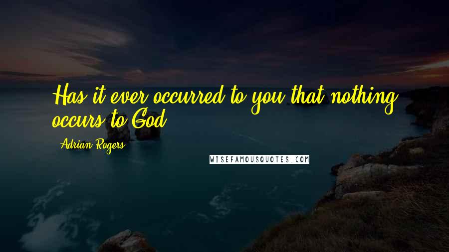 Adrian Rogers Quotes: Has it ever occurred to you that nothing occurs to God?