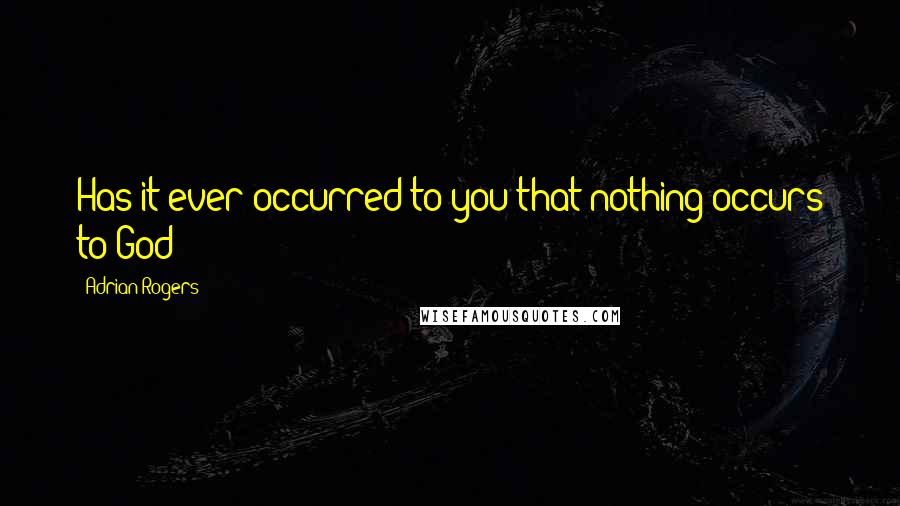 Adrian Rogers Quotes: Has it ever occurred to you that nothing occurs to God?