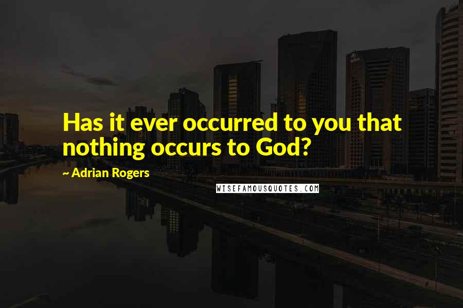 Adrian Rogers Quotes: Has it ever occurred to you that nothing occurs to God?