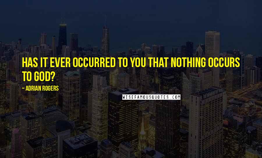 Adrian Rogers Quotes: Has it ever occurred to you that nothing occurs to God?