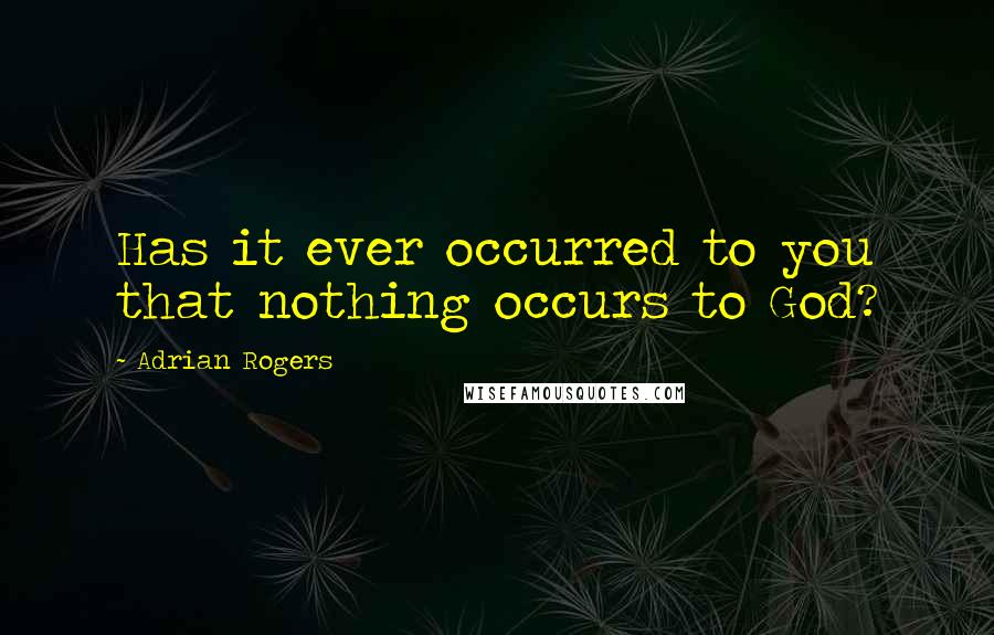 Adrian Rogers Quotes: Has it ever occurred to you that nothing occurs to God?