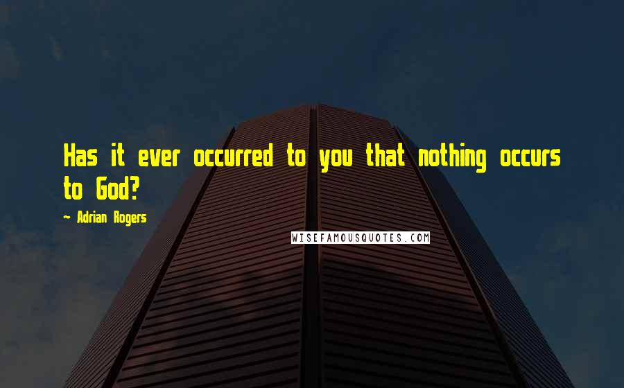 Adrian Rogers Quotes: Has it ever occurred to you that nothing occurs to God?