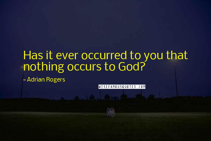 Adrian Rogers Quotes: Has it ever occurred to you that nothing occurs to God?