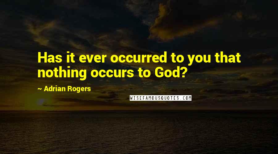 Adrian Rogers Quotes: Has it ever occurred to you that nothing occurs to God?