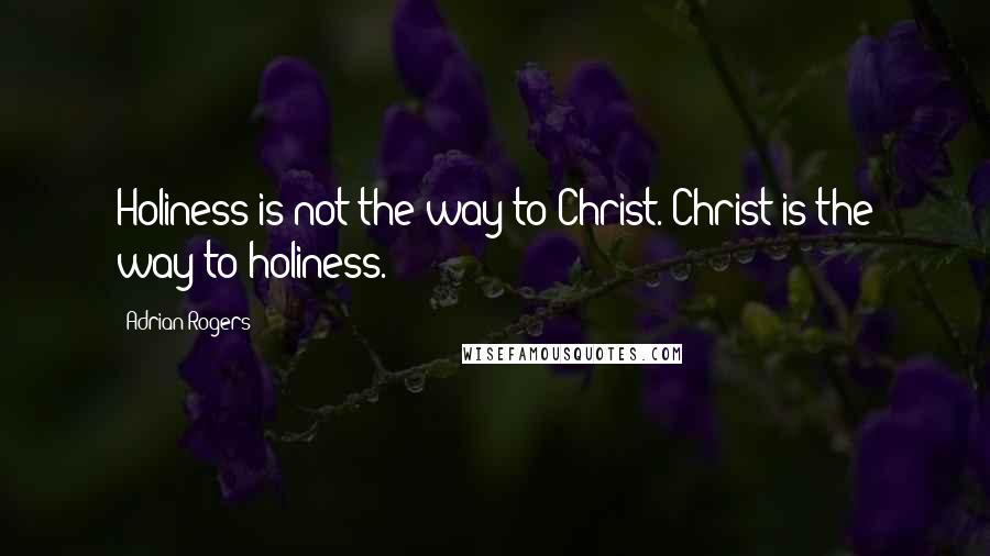 Adrian Rogers Quotes: Holiness is not the way to Christ. Christ is the way to holiness.