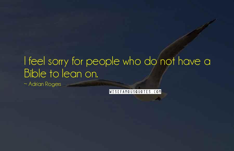 Adrian Rogers Quotes: I feel sorry for people who do not have a Bible to lean on.