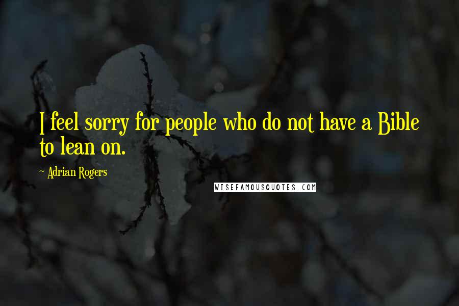 Adrian Rogers Quotes: I feel sorry for people who do not have a Bible to lean on.