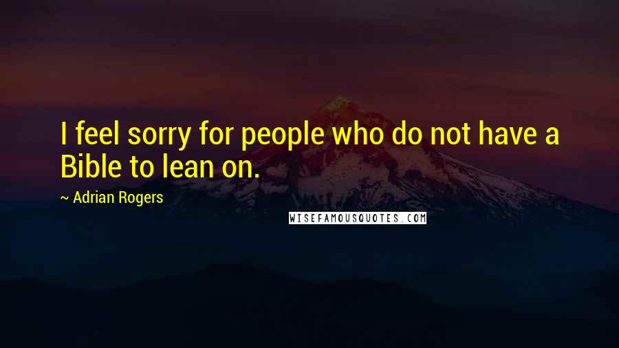 Adrian Rogers Quotes: I feel sorry for people who do not have a Bible to lean on.