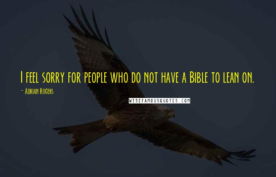 Adrian Rogers Quotes: I feel sorry for people who do not have a Bible to lean on.