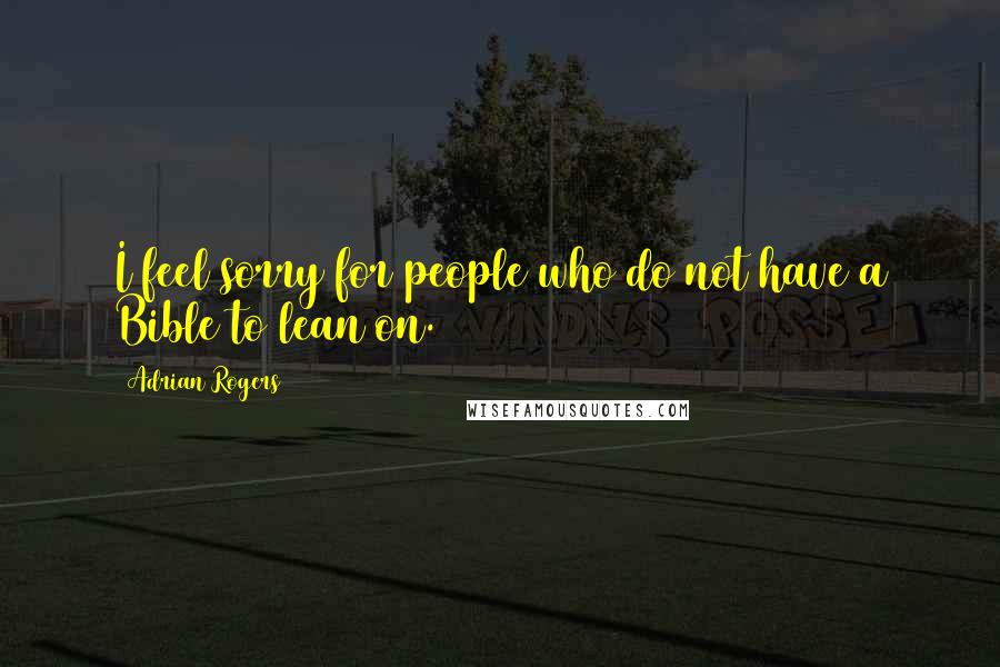 Adrian Rogers Quotes: I feel sorry for people who do not have a Bible to lean on.