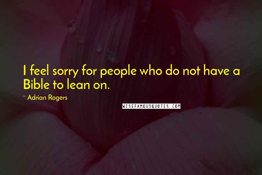Adrian Rogers Quotes: I feel sorry for people who do not have a Bible to lean on.