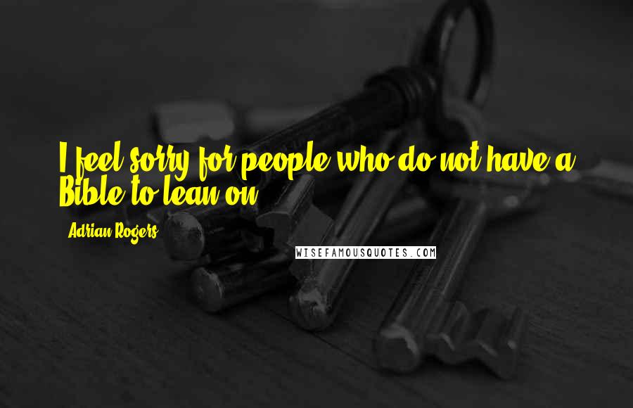 Adrian Rogers Quotes: I feel sorry for people who do not have a Bible to lean on.