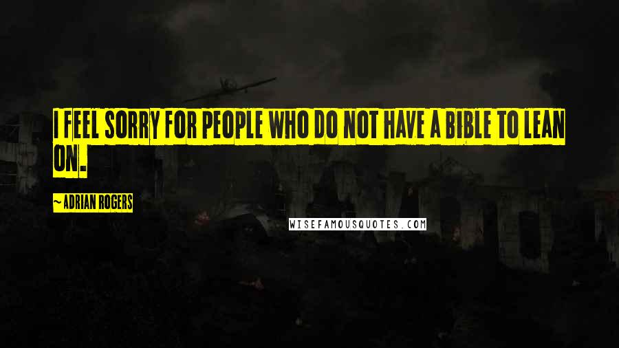 Adrian Rogers Quotes: I feel sorry for people who do not have a Bible to lean on.