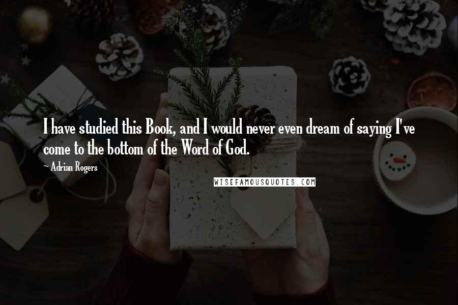 Adrian Rogers Quotes: I have studied this Book, and I would never even dream of saying I've come to the bottom of the Word of God.