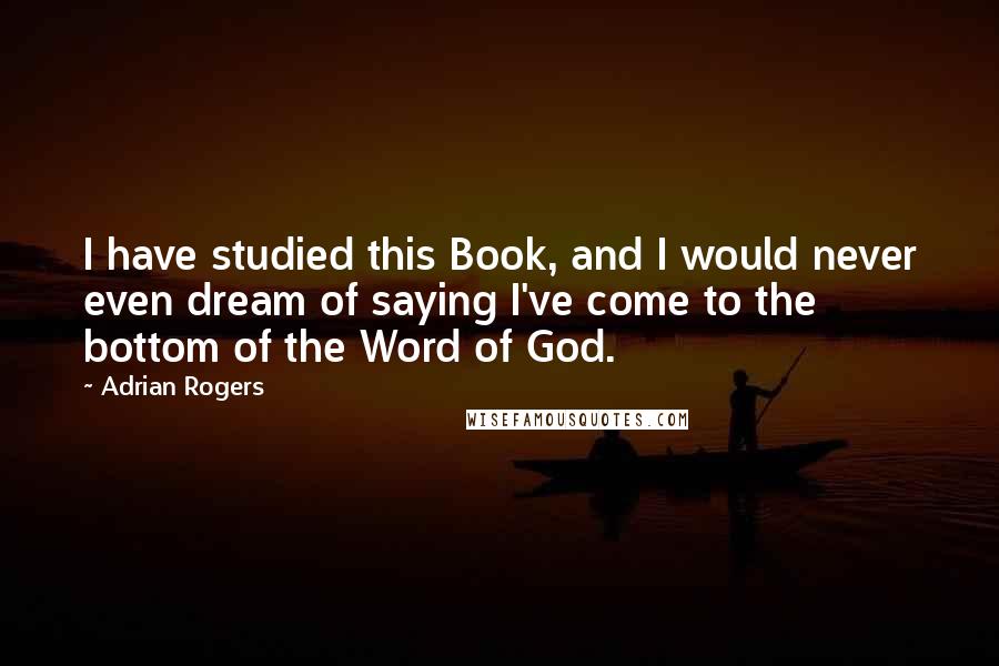 Adrian Rogers Quotes: I have studied this Book, and I would never even dream of saying I've come to the bottom of the Word of God.