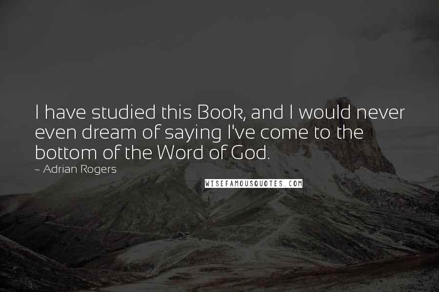 Adrian Rogers Quotes: I have studied this Book, and I would never even dream of saying I've come to the bottom of the Word of God.