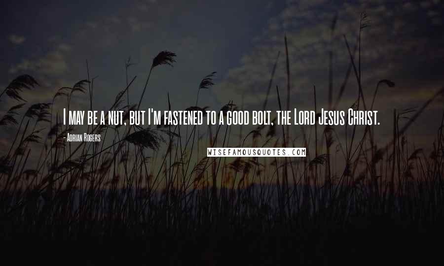 Adrian Rogers Quotes: I may be a nut, but I'm fastened to a good bolt, the Lord Jesus Christ.