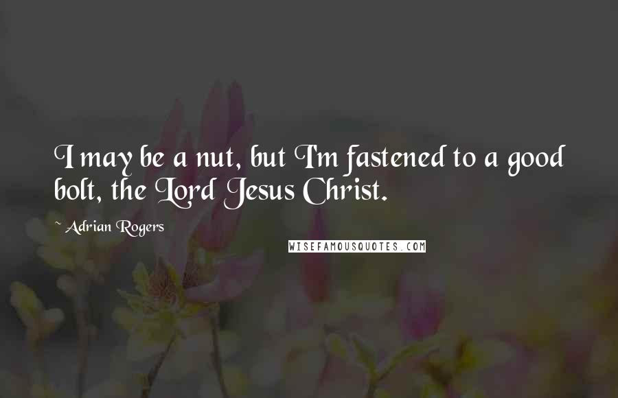 Adrian Rogers Quotes: I may be a nut, but I'm fastened to a good bolt, the Lord Jesus Christ.