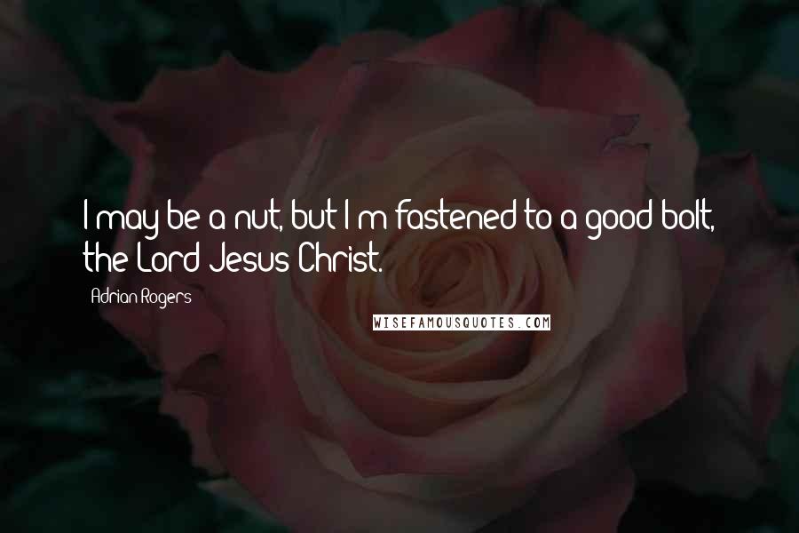 Adrian Rogers Quotes: I may be a nut, but I'm fastened to a good bolt, the Lord Jesus Christ.